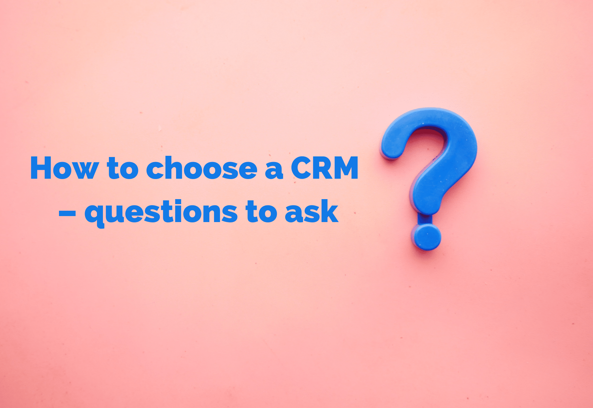 How to choose a CRM – questions to ask (1)